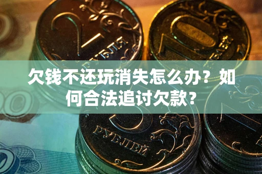 北京欠钱不还玩消失怎么办？如何合法追讨欠款？