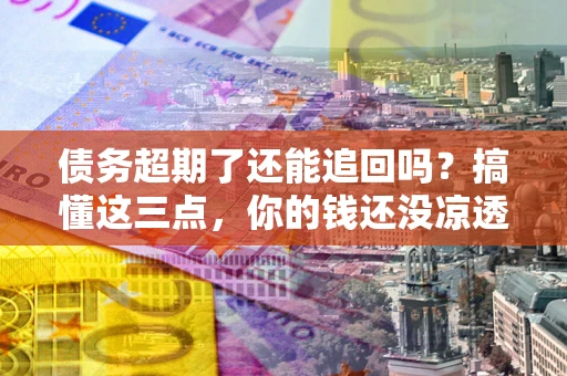 北京债务超期了还能追回吗？搞懂这三点，你的钱还没凉透