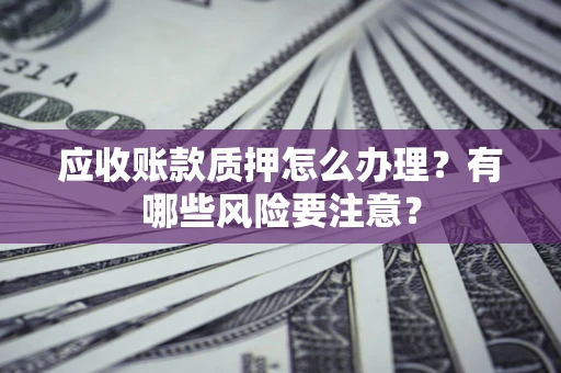 北京应收账款质押怎么办理？有哪些风险要注意？