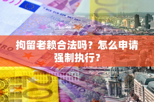 北京拘留老赖合法吗？怎么申请强制执行？
