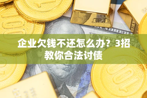 北京企业欠钱不还怎么办？3招教你合法讨债