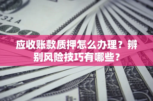 北京应收账款质押怎么办理？辨别风险技巧有哪些？