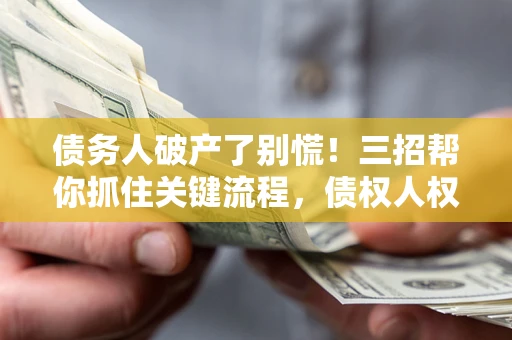 北京债务人破产了别慌！三招帮你抓住关键流程，债权人权益不再缩水