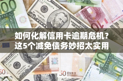 北京如何化解信用卡逾期危机？这5个减免债务妙招太实用