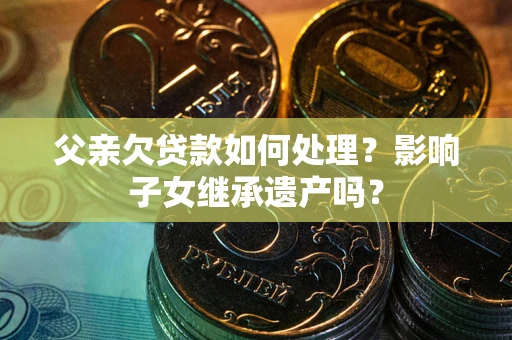 北京父亲欠贷款如何处理？影响子女继承遗产吗？